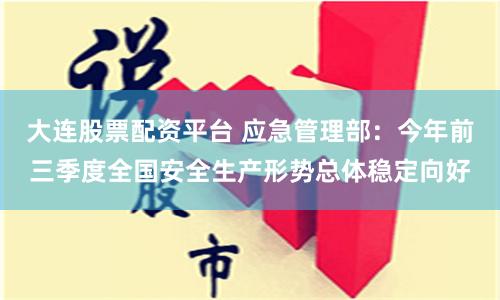 大连股票配资平台 应急管理部：今年前三季度全国安全生产形势总体稳定向好