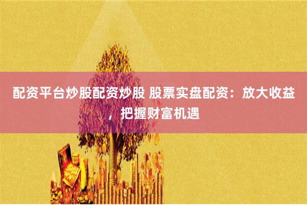 配资平台炒股配资炒股 股票实盘配资：放大收益，把握财富机遇