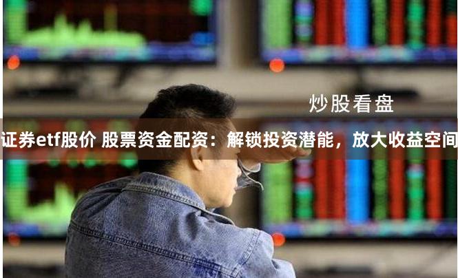 证券etf股价 股票资金配资：解锁投资潜能，放大收益空间