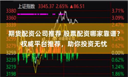 期货配资公司推荐 股票配资哪家靠谱？权威平台推荐，助你投资无忧