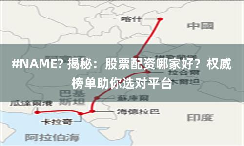 #NAME? 揭秘：股票配资哪家好？权威榜单助你选对平台