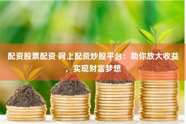 配资股票配资 网上配资炒股平台：助你放大收益，实现财富梦想