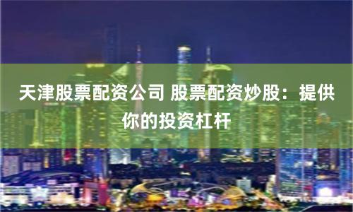 天津股票配资公司 股票配资炒股：提供你的投资杠杆