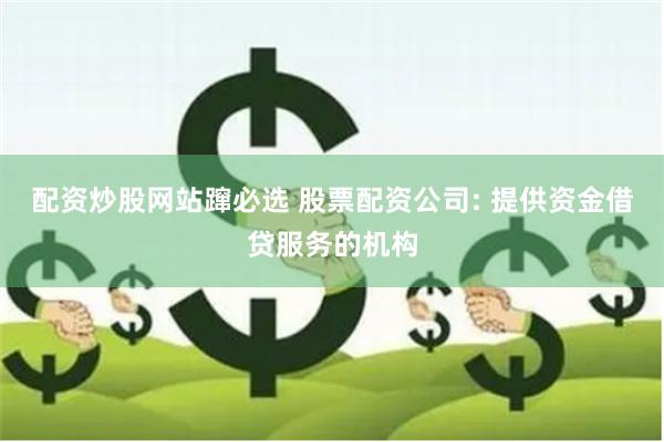 配资炒股网站蹿必选 股票配资公司: 提供资金借贷服务的机构