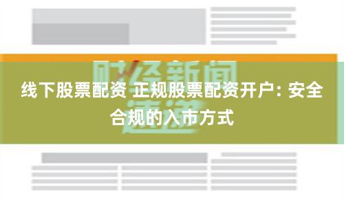 线下股票配资 正规股票配资开户: 安全合规的入市方式