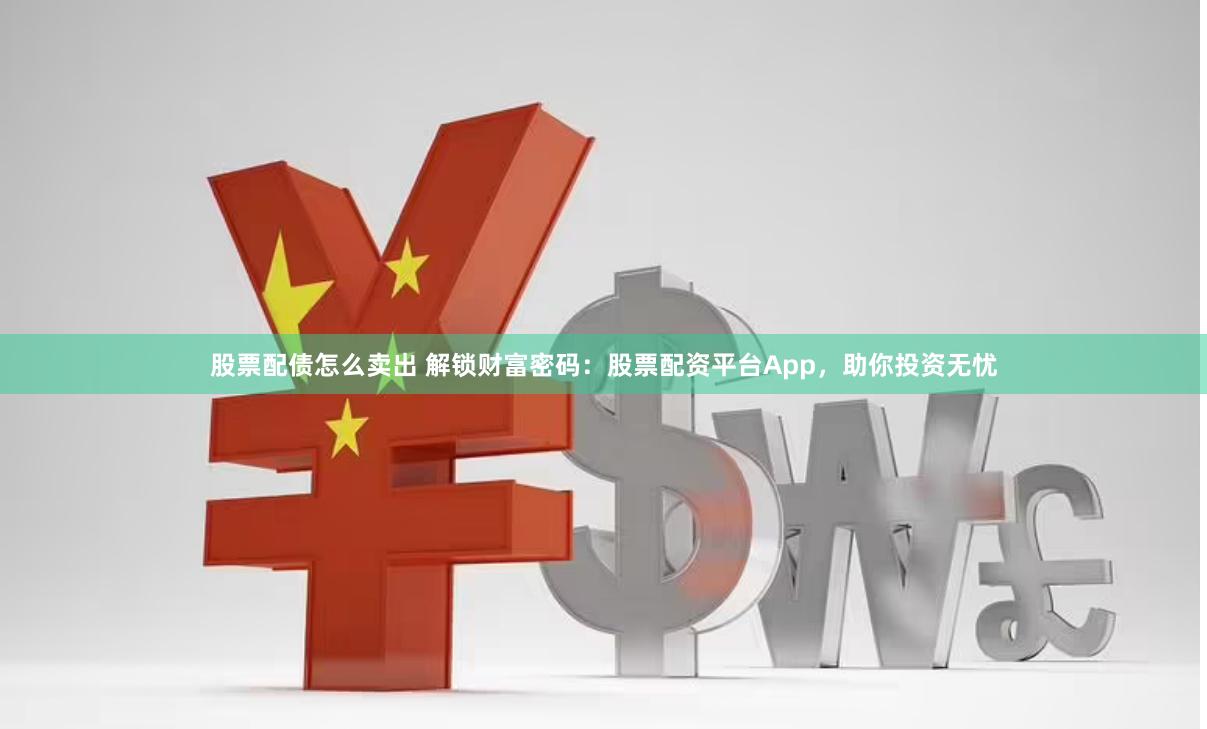 股票配债怎么卖出 解锁财富密码：股票配资平台App，助你投资无忧