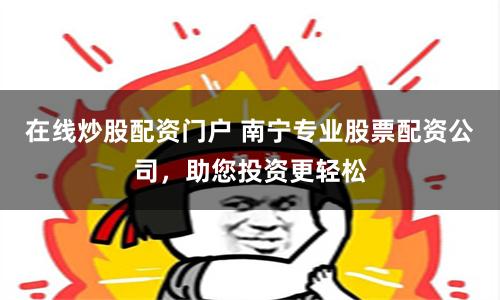 在线炒股配资门户 南宁专业股票配资公司，助您投资更轻松