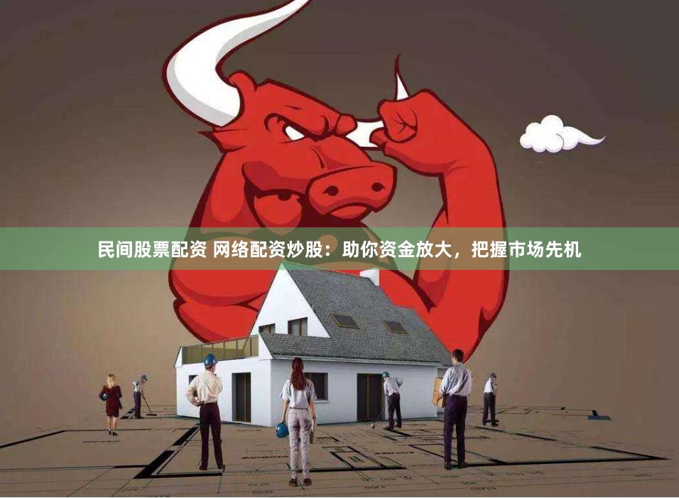 民间股票配资 网络配资炒股：助你资金放大，把握市场先机