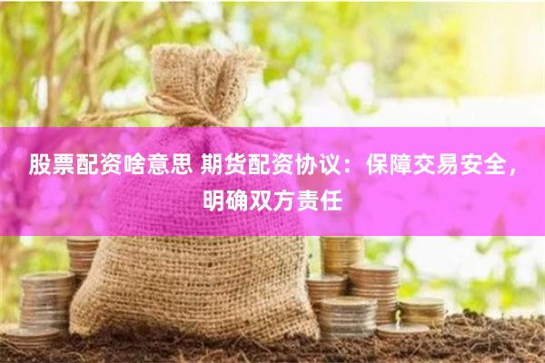 股票配资啥意思 期货配资协议：保障交易安全，明确双方责任