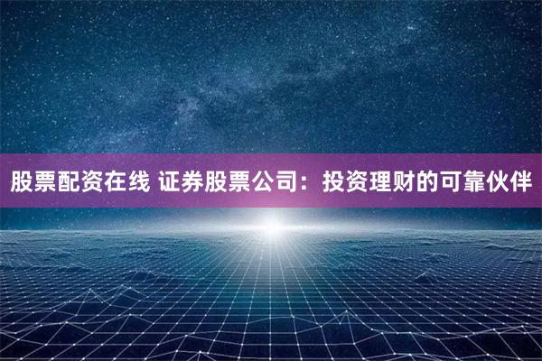 股票配资在线 证券股票公司：投资理财的可靠伙伴