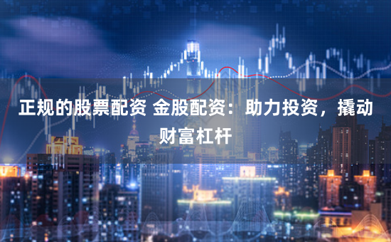 正规的股票配资 金股配资：助力投资，撬动财富杠杆