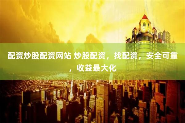 配资炒股配资网站 炒股配资，找配资，安全可靠，收益最大化