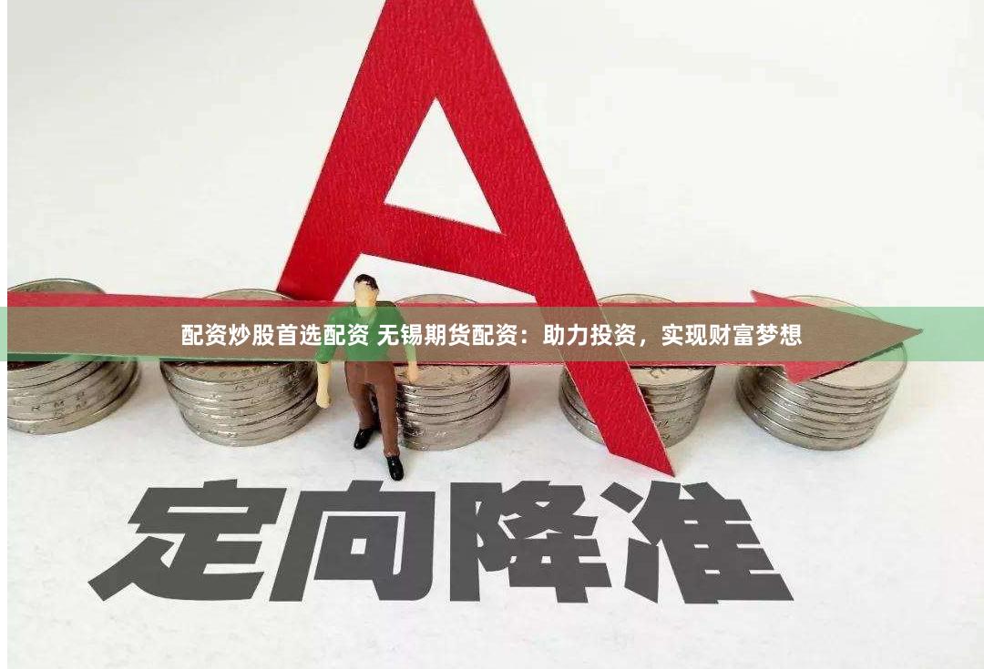 配资炒股首选配资 无锡期货配资：助力投资，实现财富梦想