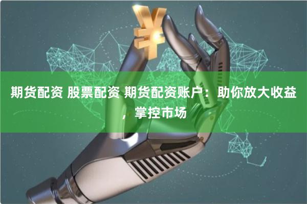 期货配资 股票配资 期货配资账户：助你放大收益，掌控市场