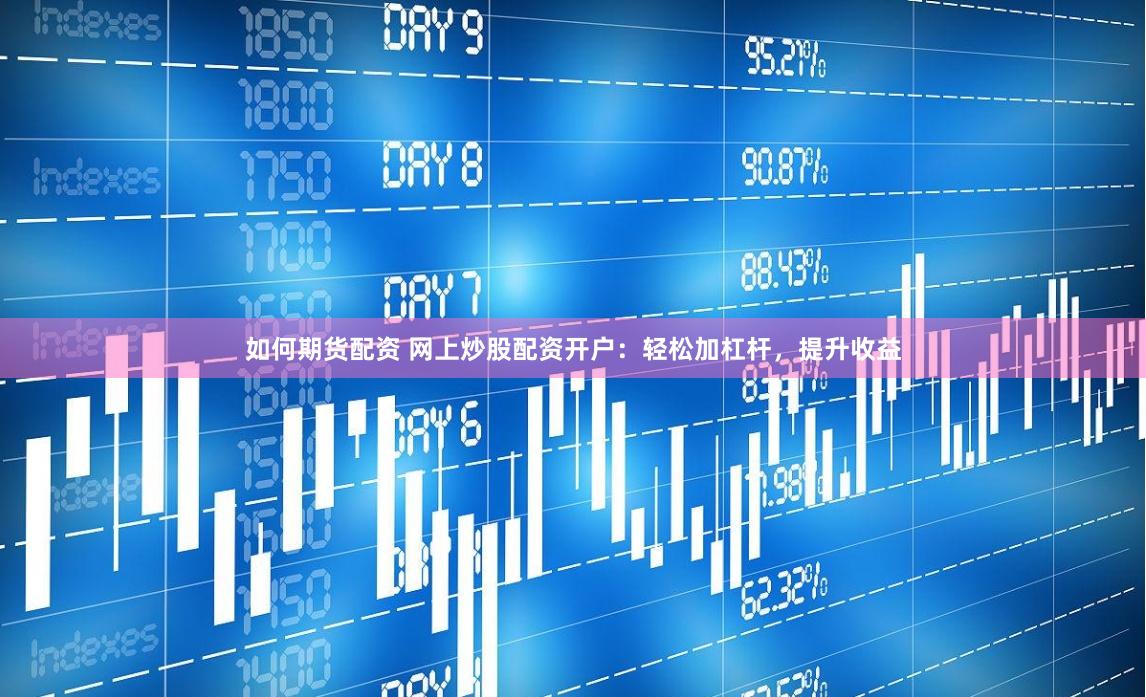 如何期货配资 网上炒股配资开户：轻松加杠杆，提升收益
