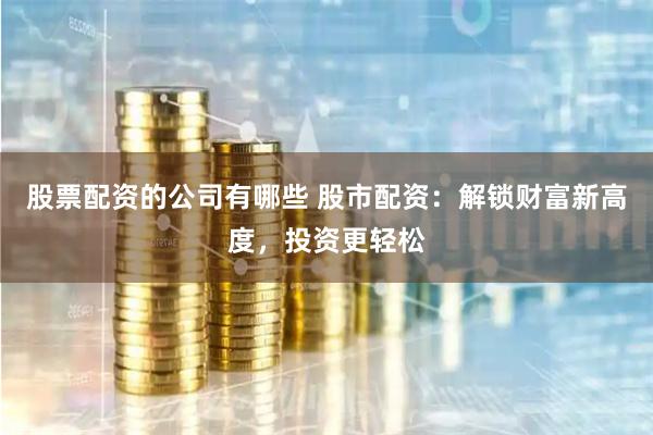 股票配资的公司有哪些 股市配资：解锁财富新高度，投资更轻松