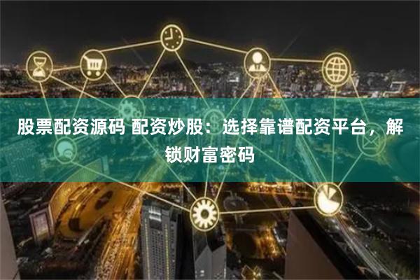 股票配资源码 配资炒股：选择靠谱配资平台，解锁财富密码
