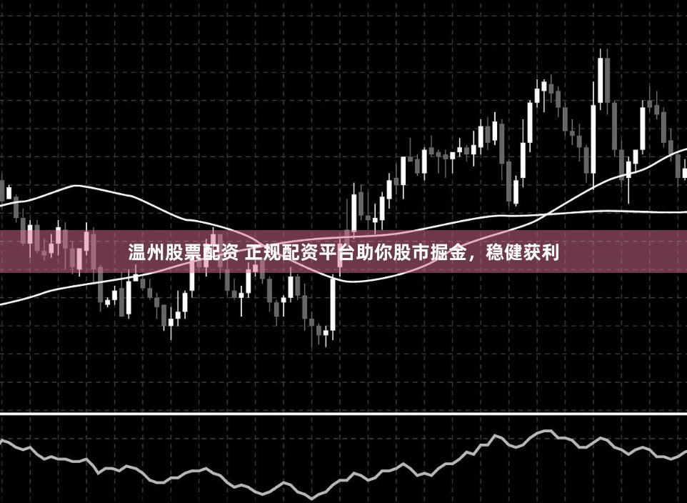温州股票配资 正规配资平台助你股市掘金，稳健获利