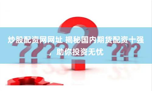 炒股配资网网址 揭秘国内期货配资十强，助你投资无忧