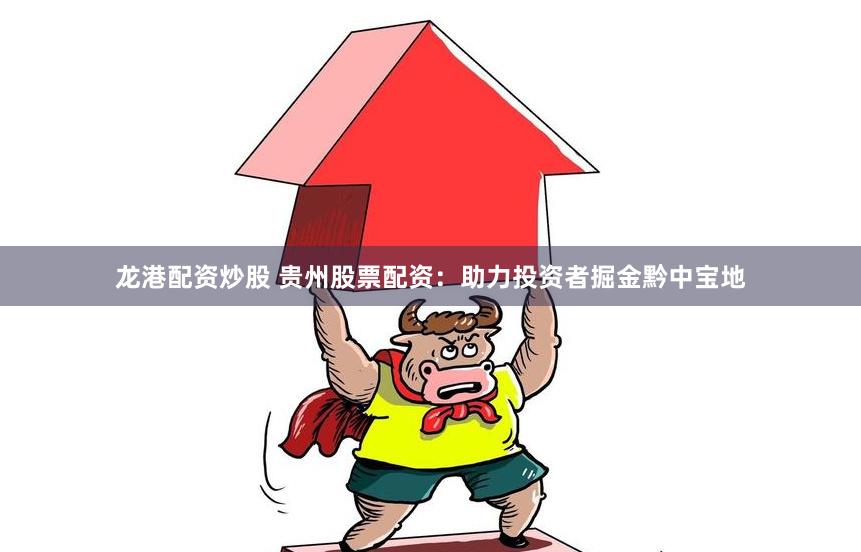 龙港配资炒股 贵州股票配资：助力投资者掘金黔中宝地