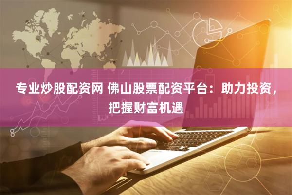 专业炒股配资网 佛山股票配资平台：助力投资，把握财富机遇