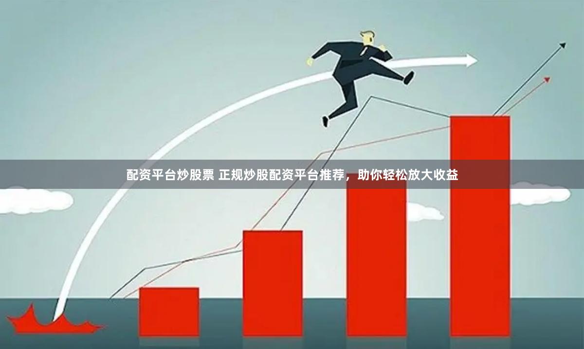 配资平台炒股票 正规炒股配资平台推荐，助你轻松放大收益