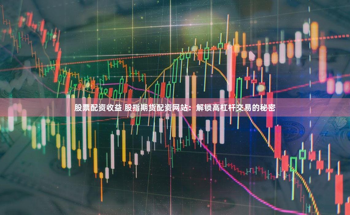 股票配资收益 股指期货配资网站：解锁高杠杆交易的秘密