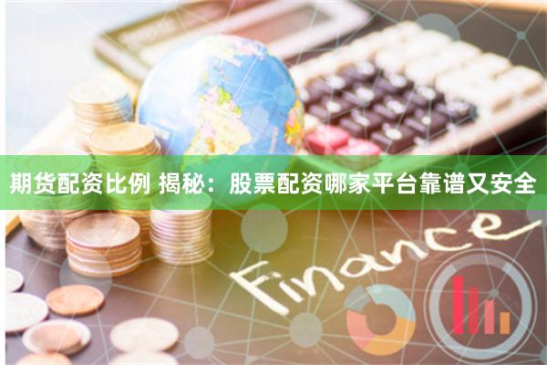 期货配资比例 揭秘：股票配资哪家平台靠谱又安全