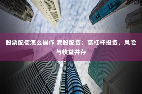 股票配债怎么操作 港股配资：高杠杆投资，风险与收益并存