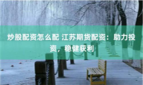 炒股配资怎么配 江苏期货配资：助力投资，稳健获利