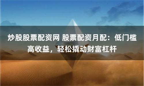 炒股股票配资网 股票配资月配：低门槛高收益，轻松撬动财富杠杆