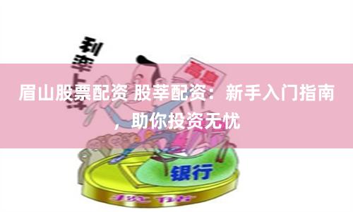 眉山股票配资 股莘配资：新手入门指南，助你投资无忧