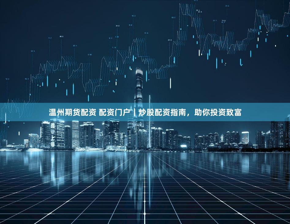 温州期货配资 配资门户｜炒股配资指南，助你投资致富