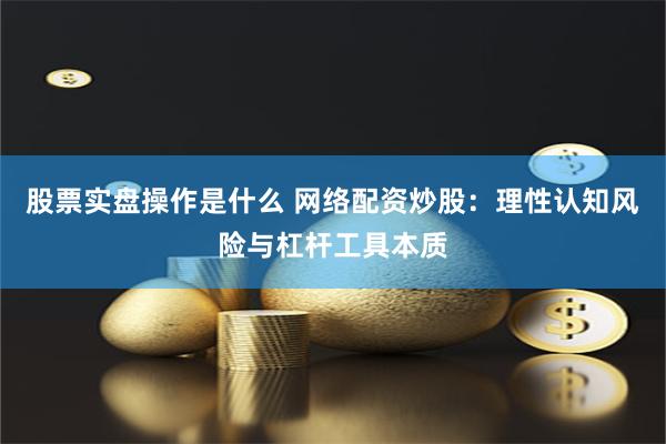 股票实盘操作是什么 网络配资炒股：理性认知风险与杠杆工具本质