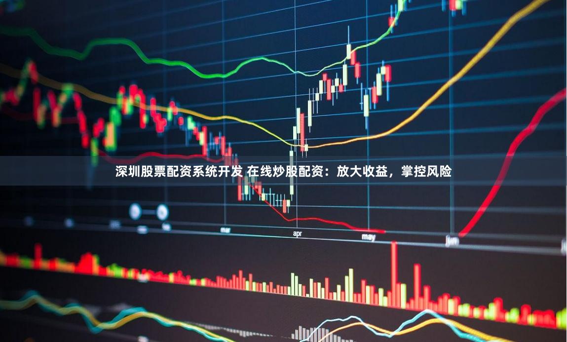 深圳股票配资系统开发 在线炒股配资：放大收益，掌控风险