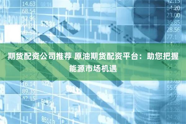 期货配资公司推荐 原油期货配资平台：助您把握能源市场机遇