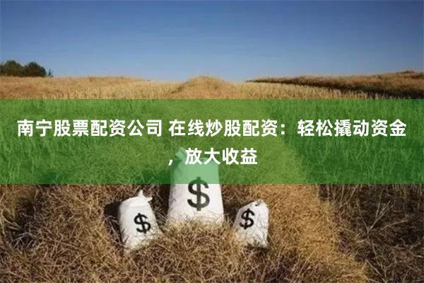 南宁股票配资公司 在线炒股配资：轻松撬动资金，放大收益