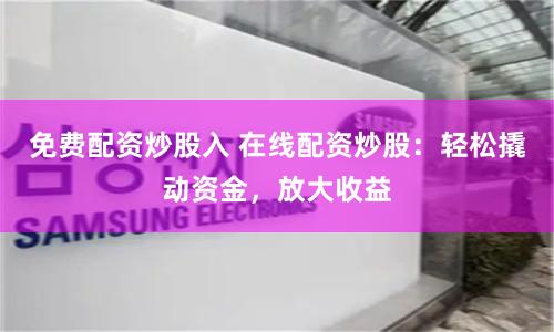 免费配资炒股入 在线配资炒股：轻松撬动资金，放大收益