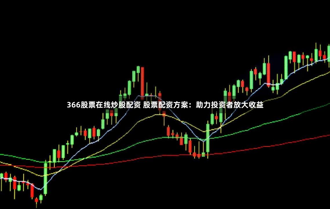 366股票在线炒股配资 股票配资方案：助力投资者放大收益