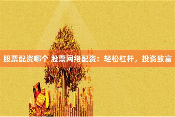 股票配资哪个 股票网络配资：轻松杠杆，投资致富