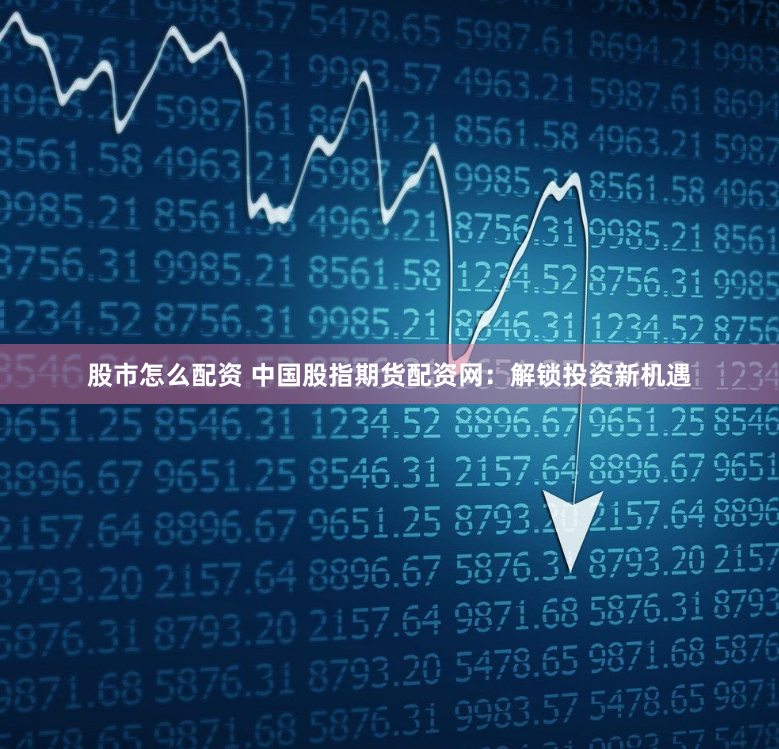 股市怎么配资 中国股指期货配资网：解锁投资新机遇