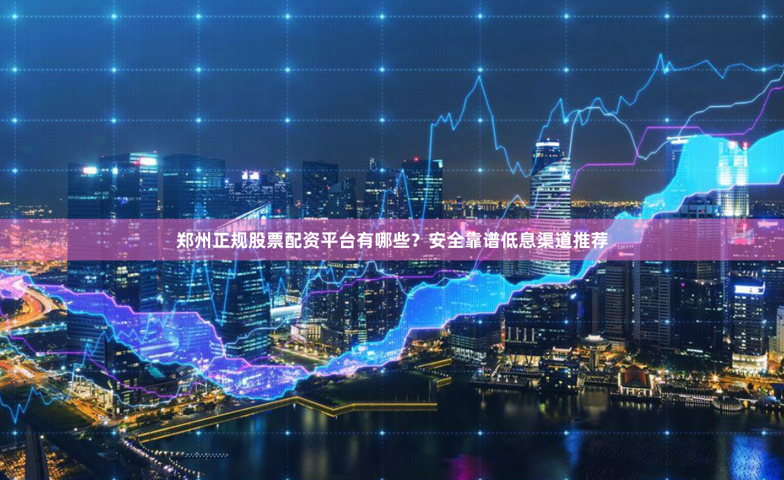 郑州正规股票配资平台有哪些？安全靠谱低息渠道推荐