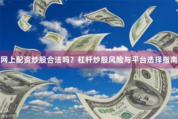 网上配资炒股合法吗？杠杆炒股风险与平台选择指南
