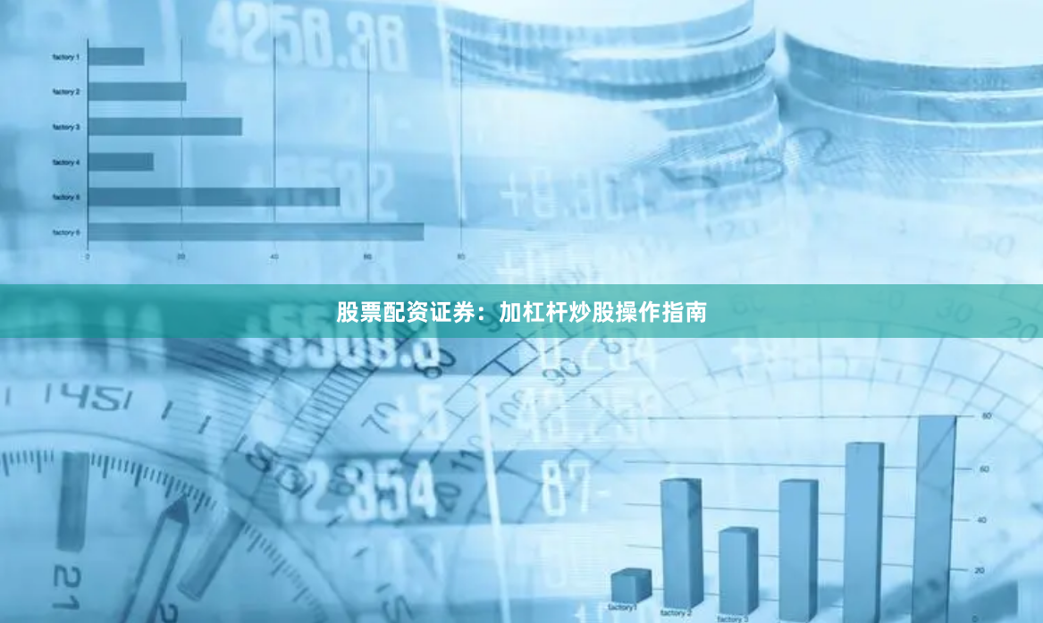 股票配资证券：加杠杆炒股操作指南