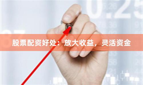 股票配资好处：放大收益，灵活资金