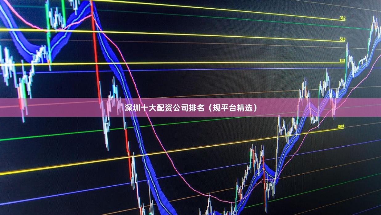 深圳十大配资公司排名（规平台精选）