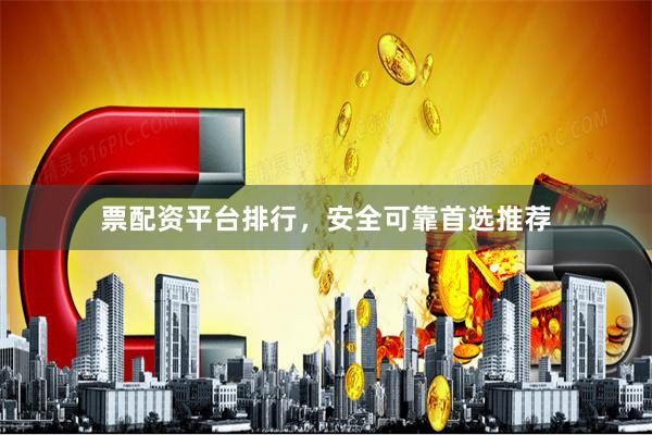 票配资平台排行，安全可靠首选推荐