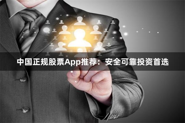 中国正规股票App推荐：安全可靠投资首选