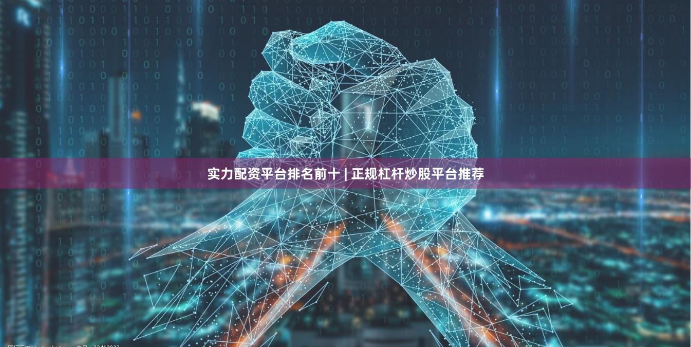 实力配资平台排名前十 | 正规杠杆炒股平台推荐