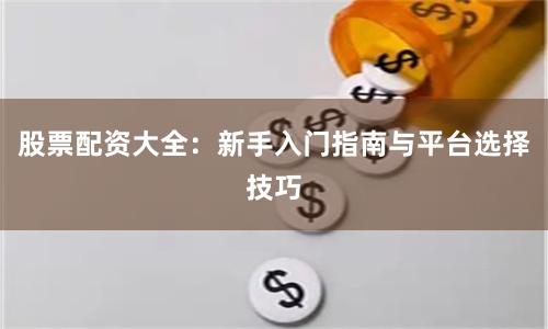 股票配资大全：新手入门指南与平台选择技巧